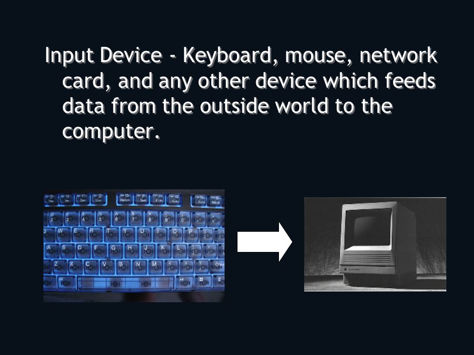 Input Device - Keyboard, mouse, network card, and any other device which feeds data from the outside world to the computer.