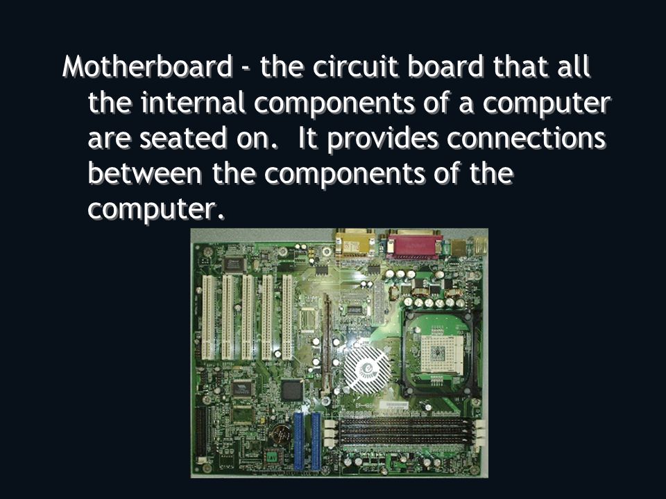 Motherboard - the circuit board that all the internal components of a computer are seated on.