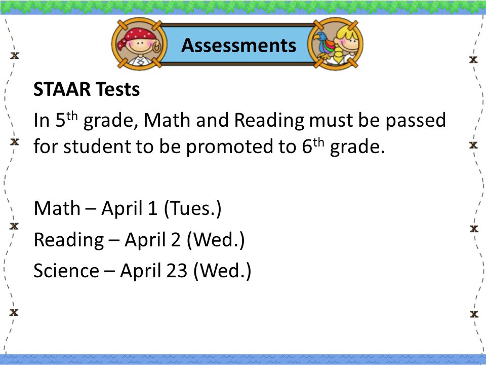 Assessments STAAR Tests In 5 th grade, Math and Reading must be passed for student to be promoted to 6 th grade.
