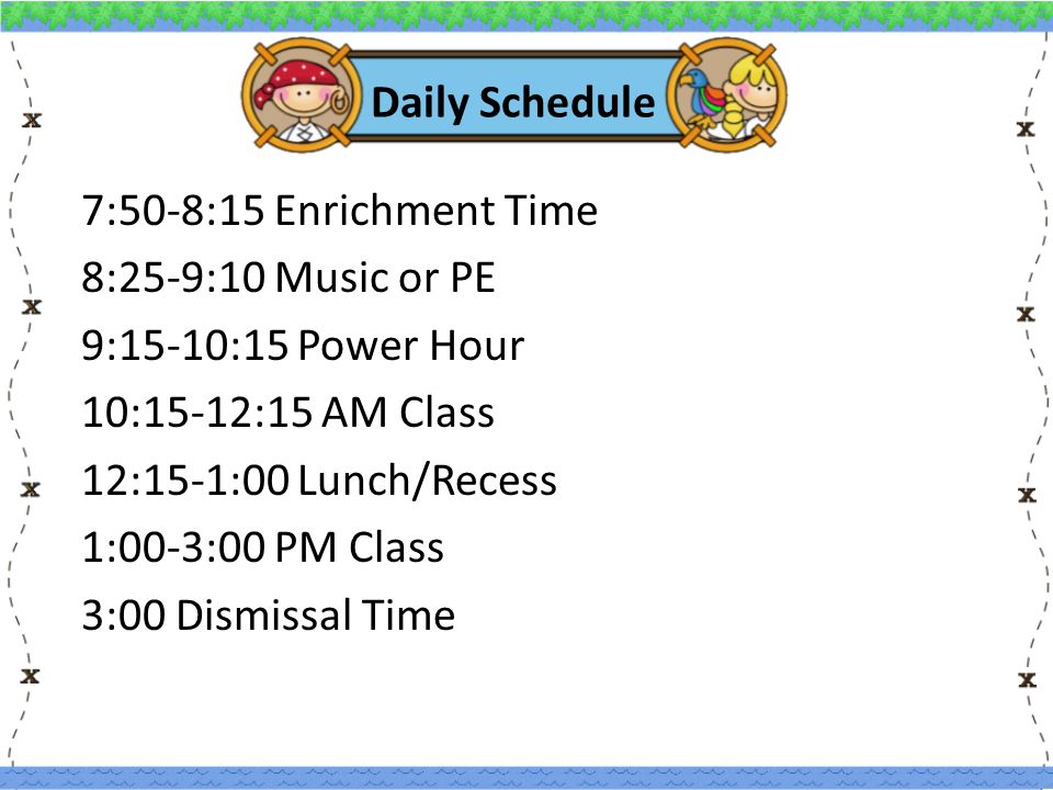 Daily Schedule 7:50-8:15 Enrichment Time 8:25-9:10 Music or PE 9:15-10:15 Power Hour 10:15-12:15 AM Class 12:15-1:00 Lunch/Recess 1:00-3:00 PM Class 3:00 Dismissal Time