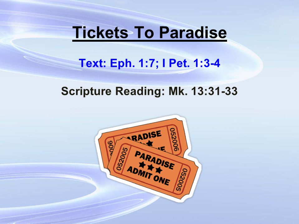 Tickets To Paradise Text: Eph. 1:7; I Pet. 1:3-4 Scripture Reading: Mk. 13:31-33