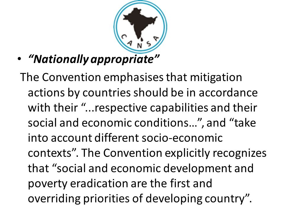 Nationally appropriate The Convention emphasises that mitigation actions by countries should be in accordance with their ...respective capabilities and their social and economic conditions… , and take into account different socio-economic contexts .