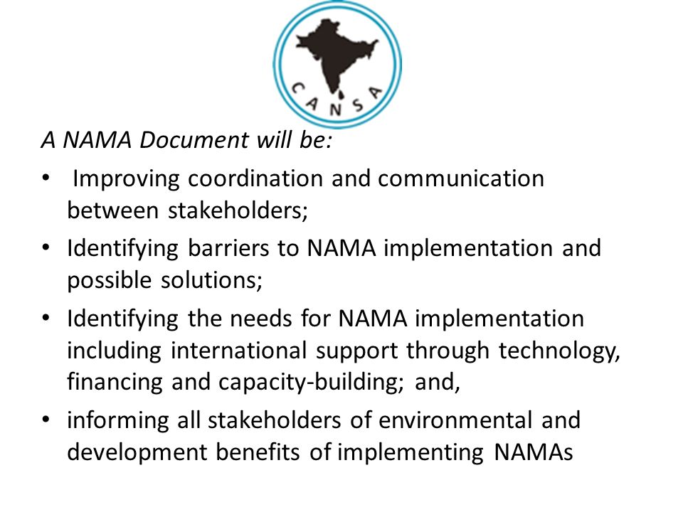 A NAMA Document will be: Improving coordination and communication between stakeholders; Identifying barriers to NAMA implementation and possible solutions; Identifying the needs for NAMA implementation including international support through technology, financing and capacity-building; and, informing all stakeholders of environmental and development benefits of implementing NAMAs