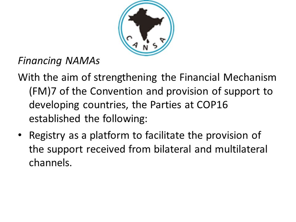 Financing NAMAs With the aim of strengthening the Financial Mechanism (FM)7 of the Convention and provision of support to developing countries, the Parties at COP16 established the following: Registry as a platform to facilitate the provision of the support received from bilateral and multilateral channels.
