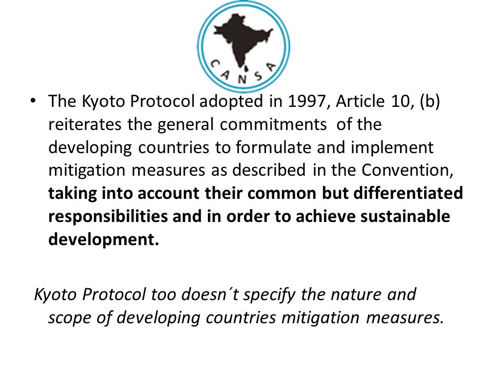 The Kyoto Protocol adopted in 1997, Article 10, (b) reiterates the general commitments of the developing countries to formulate and implement mitigation measures as described in the Convention, taking into account their common but differentiated responsibilities and in order to achieve sustainable development.