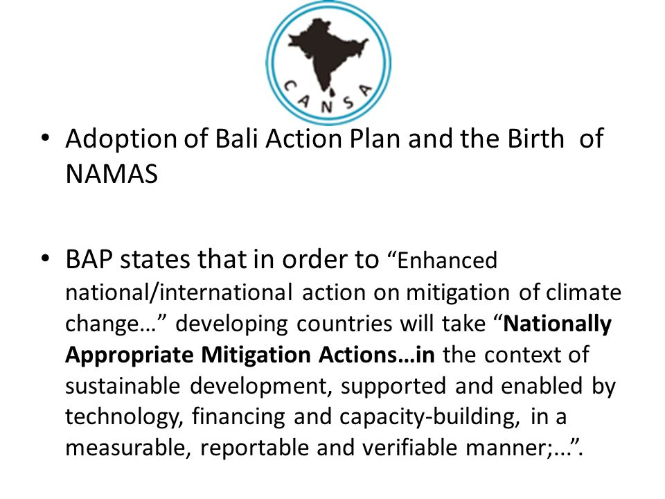 Adoption of Bali Action Plan and the Birth of NAMAS BAP states that in order to Enhanced national/international action on mitigation of climate change… developing countries will take Nationally Appropriate Mitigation Actions…in the context of sustainable development, supported and enabled by technology, financing and capacity-building, in a measurable, reportable and verifiable manner;... .