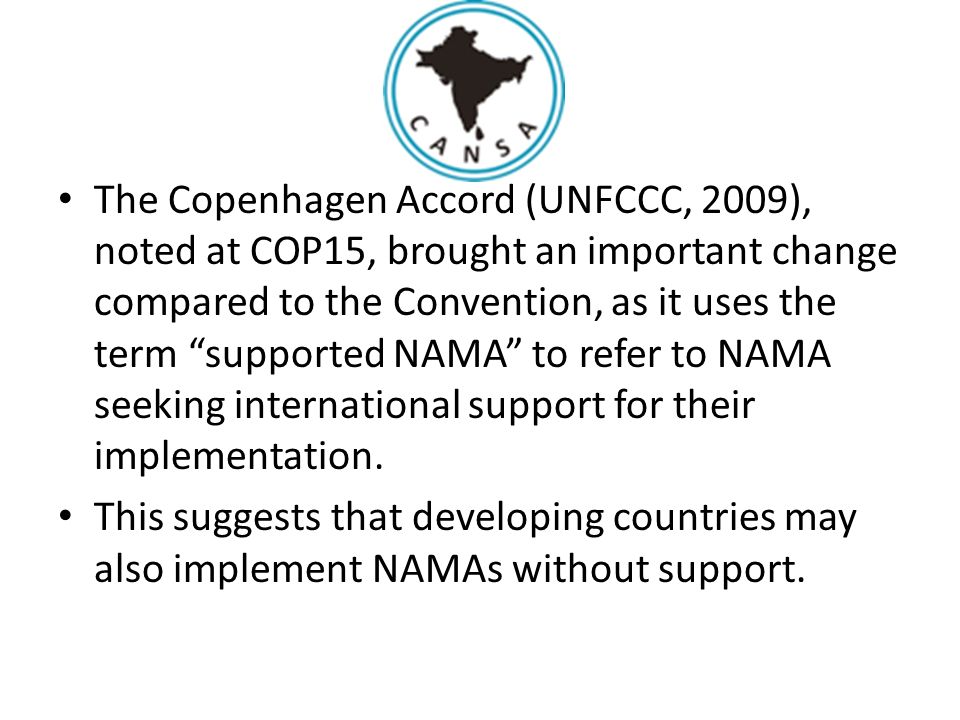 The Copenhagen Accord (UNFCCC, 2009), noted at COP15, brought an important change compared to the Convention, as it uses the term supported NAMA to refer to NAMA seeking international support for their implementation.