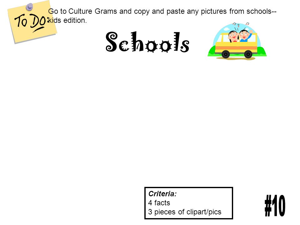 Schools Criteria: 4 facts 3 pieces of clipart/pics Go to Culture Grams and copy and paste any pictures from schools-- kids edition.