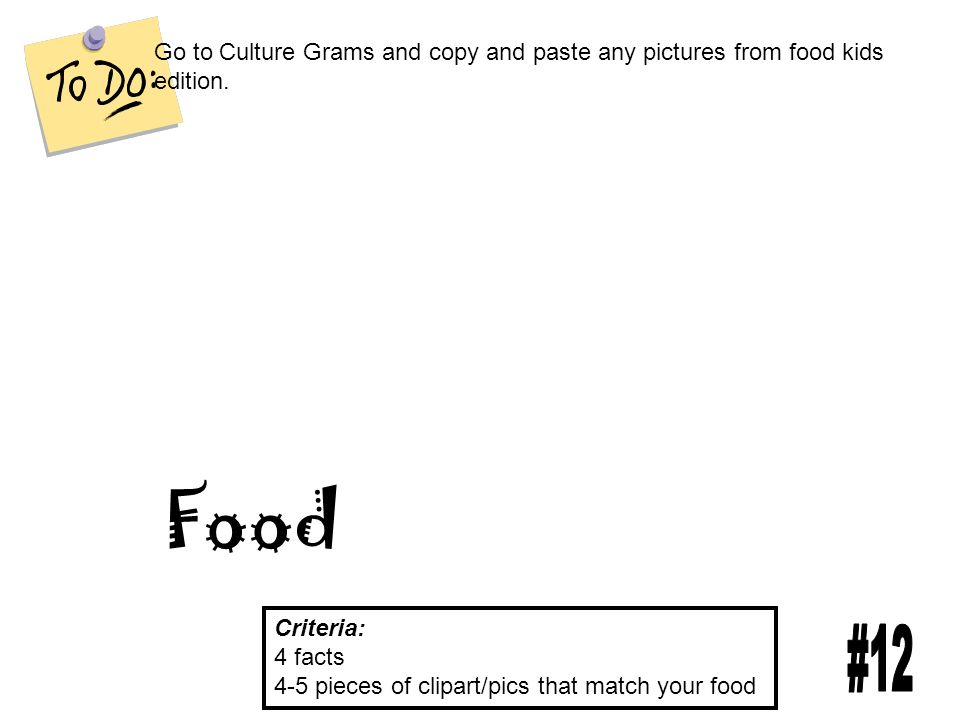 Food Criteria: 4 facts 4-5 pieces of clipart/pics that match your food Go to Culture Grams and copy and paste any pictures from food kids edition.