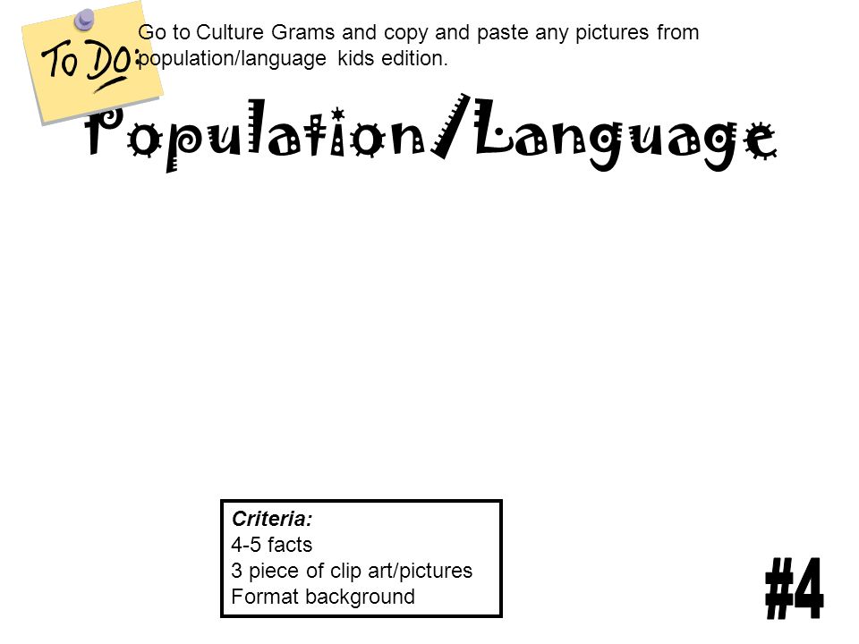 Population/Language Criteria: 4-5 facts 3 piece of clip art/pictures Format background Go to Culture Grams and copy and paste any pictures from population/language kids edition.