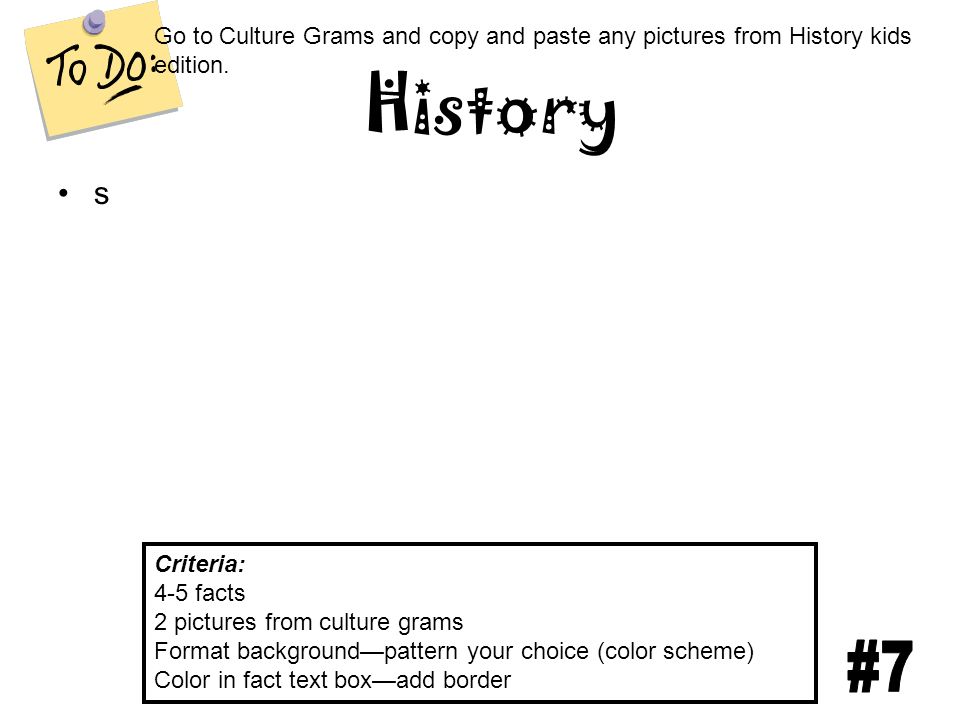 History Criteria: 4-5 facts 2 pictures from culture grams Format background—pattern your choice (color scheme) Color in fact text box—add border s Go to Culture Grams and copy and paste any pictures from History kids edition.