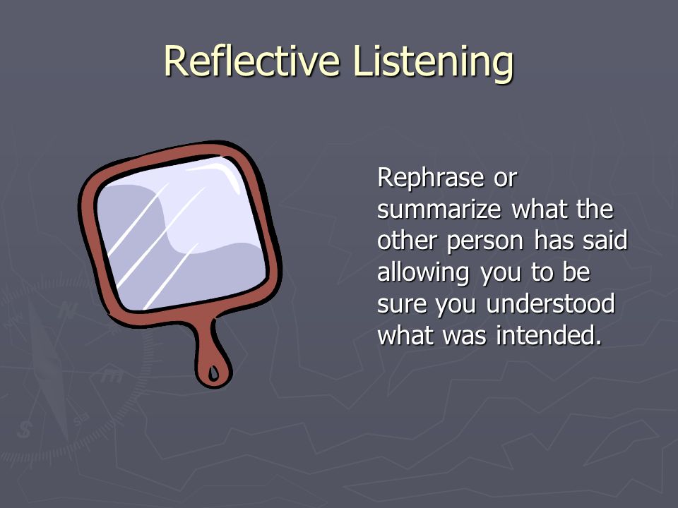 Reflective Listening Rephrase or summarize what the other person has said allowing you to be sure you understood what was intended.