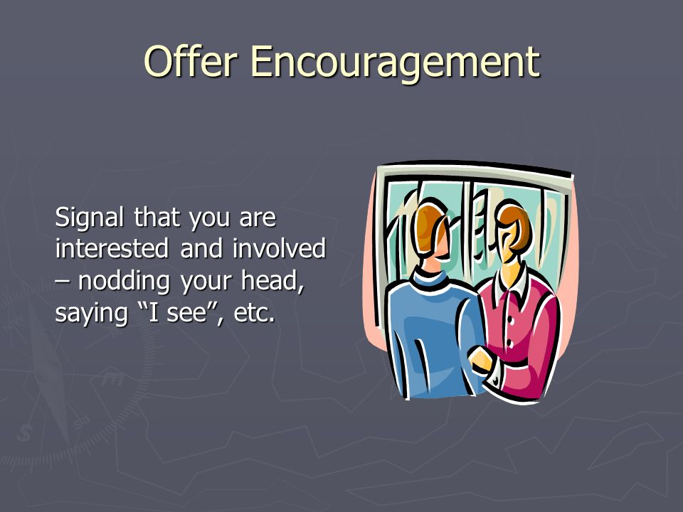 Offer Encouragement Signal that you are interested and involved – nodding your head, saying I see , etc.