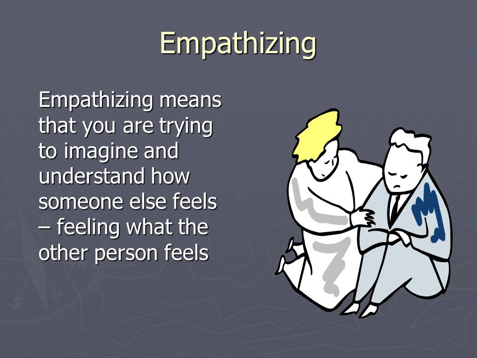 Empathizing Empathizing means that you are trying to imagine and understand how someone else feels – feeling what the other person feels