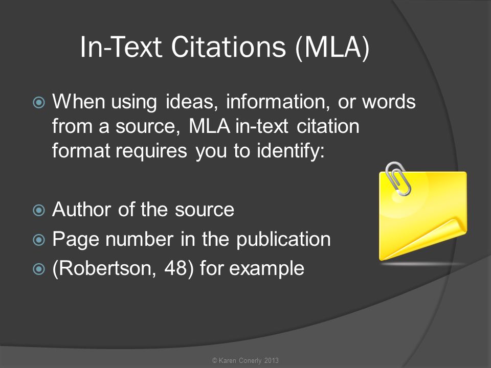 In-Text Citations (MLA)  When using ideas, information, or words from a source, MLA in-text citation format requires you to identify:  Author of the source  Page number in the publication  (Robertson, 48) for example © Karen Conerly 2013