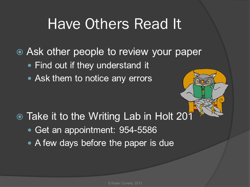 Have Others Read It  Ask other people to review your paper Find out if they understand it Ask them to notice any errors  Take it to the Writing Lab in Holt 201 Get an appointment: A few days before the paper is due © Karen Conerly 2013