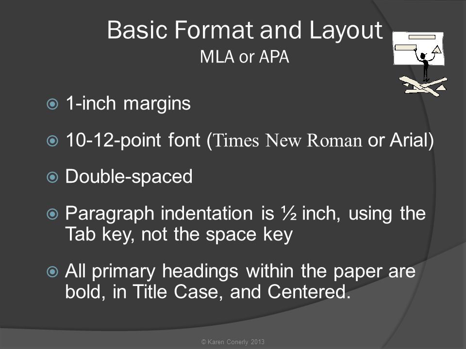 Basic Format and Layout MLA or APA  1-inch margins  point font ( Times New Roman or Arial)  Double-spaced  Paragraph indentation is ½ inch, using the Tab key, not the space key  All primary headings within the paper are bold, in Title Case, and Centered.