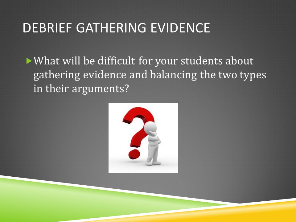 DEBRIEF GATHERING EVIDENCE  What will be difficult for your students about gathering evidence and balancing the two types in their arguments