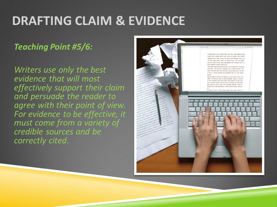 DRAFTING CLAIM & EVIDENCE Teaching Point #5/6: Writers use only the best evidence that will most effectively support their claim and persuade the reader to agree with their point of view.
