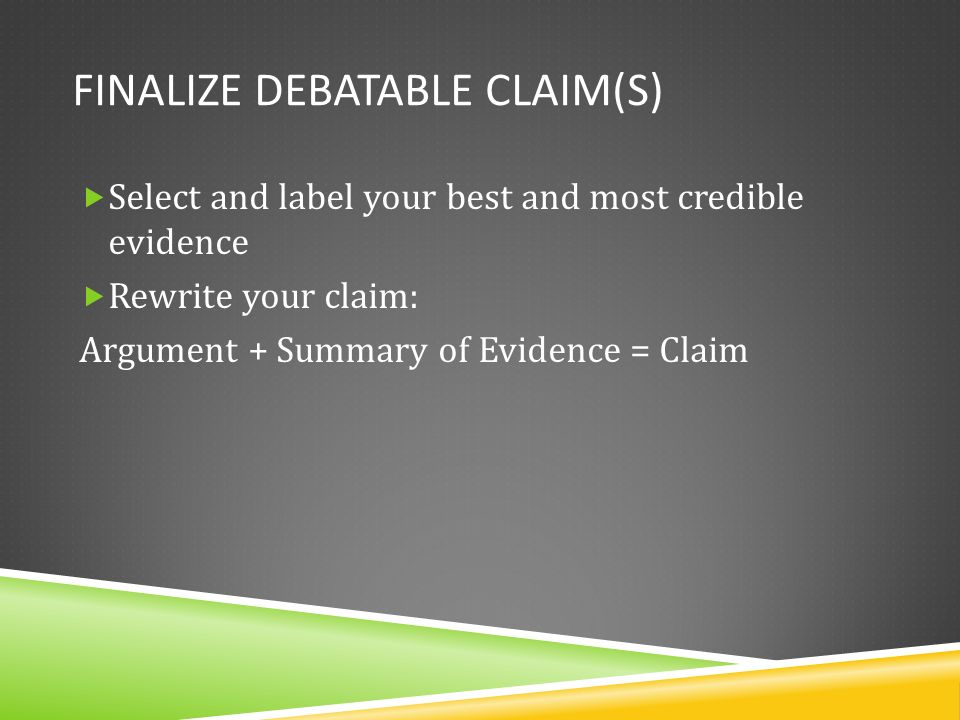 FINALIZE DEBATABLE CLAIM(S)  Select and label your best and most credible evidence  Rewrite your claim: Argument + Summary of Evidence = Claim