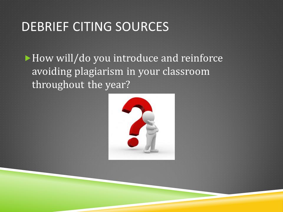 DEBRIEF CITING SOURCES  How will/do you introduce and reinforce avoiding plagiarism in your classroom throughout the year