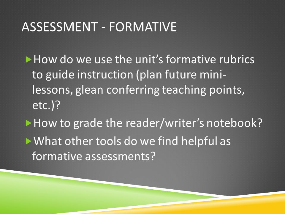 ASSESSMENT - FORMATIVE  How do we use the unit’s formative rubrics to guide instruction (plan future mini- lessons, glean conferring teaching points, etc.).