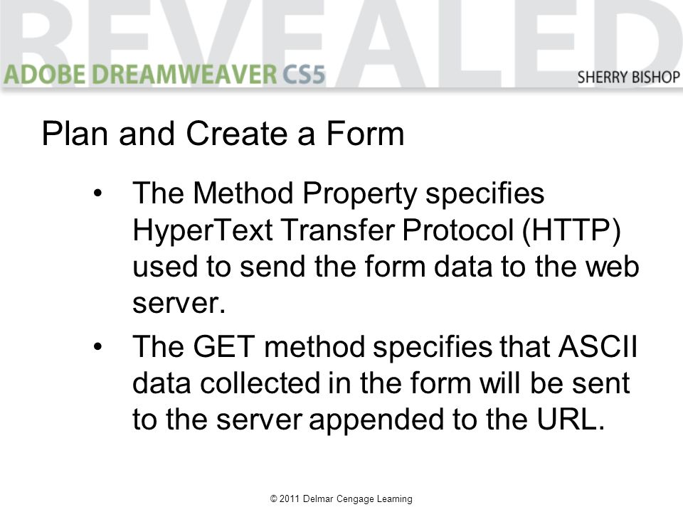 © 2011 Delmar Cengage Learning Plan and Create a Form The Method Property specifies HyperText Transfer Protocol (HTTP) used to send the form data to the web server.