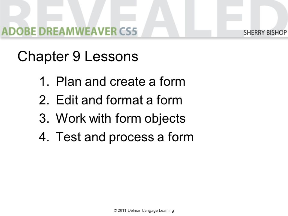 © 2011 Delmar Cengage Learning 1.Plan and create a form 2.Edit and format a form 3.Work with form objects 4.Test and process a form Chapter 9 Lessons