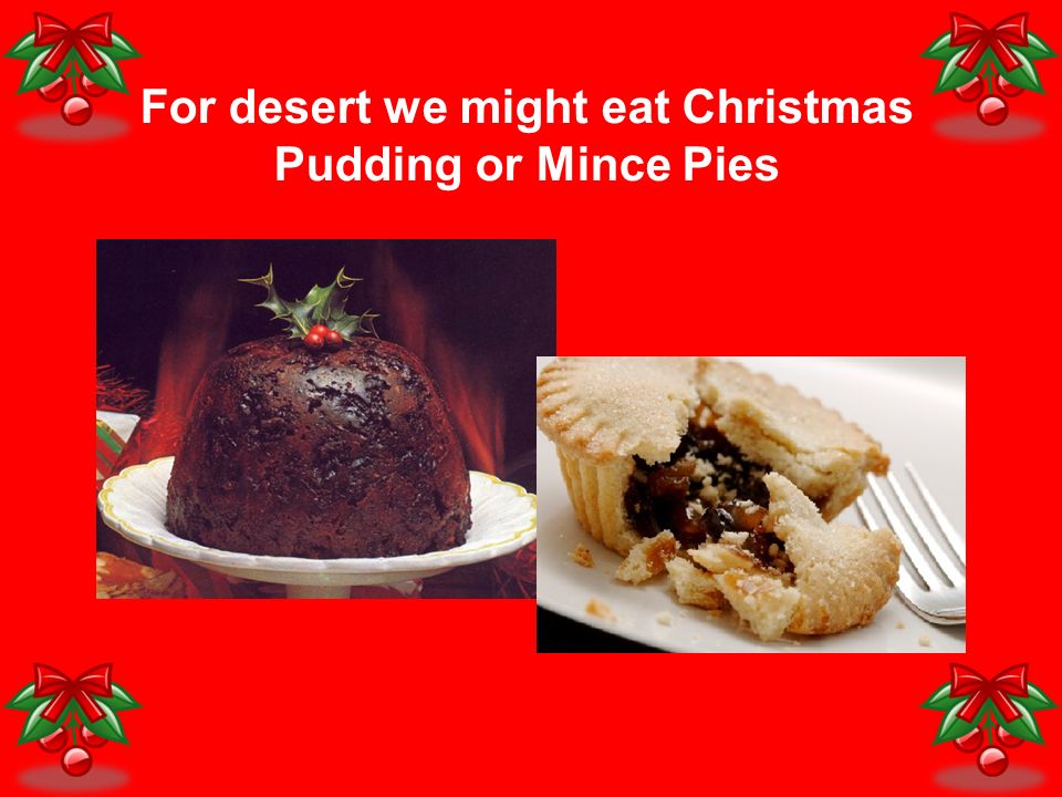 For desert we might eat Christmas Pudding or Mince Pies