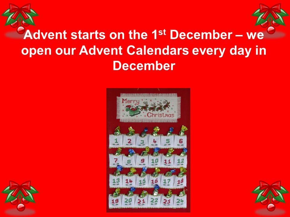 Advent starts on the 1 st December – we open our Advent Calendars every day in December