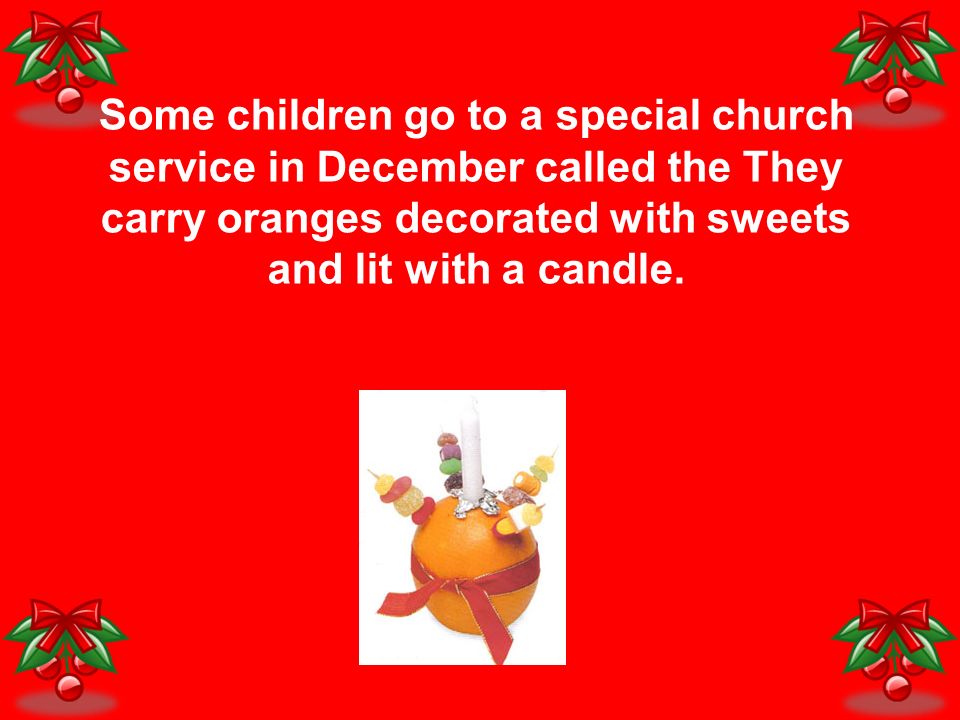 Some children go to a special church service in December called the They carry oranges decorated with sweets and lit with a candle.