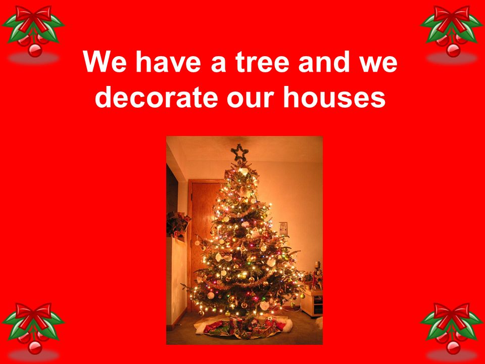 We have a tree and we decorate our houses
