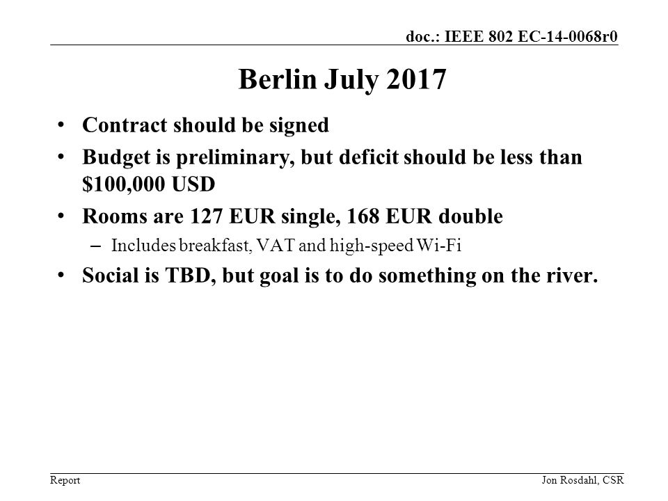 Report doc.: IEEE 802 EC r0 Berlin July 2017 Contract should be signed Budget is preliminary, but deficit should be less than $100,000 USD Rooms are 127 EUR single, 168 EUR double – Includes breakfast, VAT and high-speed Wi-Fi Social is TBD, but goal is to do something on the river.