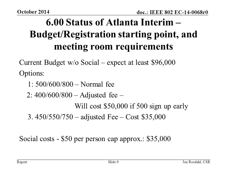 Report doc.: IEEE 802 EC r Status of Atlanta Interim – Budget/Registration starting point, and meeting room requirements Current Budget w/o Social – expect at least $96,000 Options: 1: 500/600/800 – Normal fee 2: 400/600/800 – Adjusted fee – Will cost $50,000 if 500 sign up early 3.
