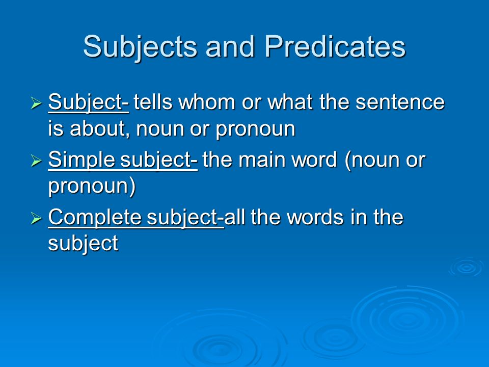 Subjects and Predicates  Subject- tells whom or what the sentence is about, noun or pronoun  Simple subject- the main word (noun or pronoun)  Complete subject-all the words in the subject
