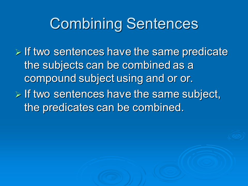 Combining Sentences  If two sentences have the same predicate the subjects can be combined as a compound subject using and or or.