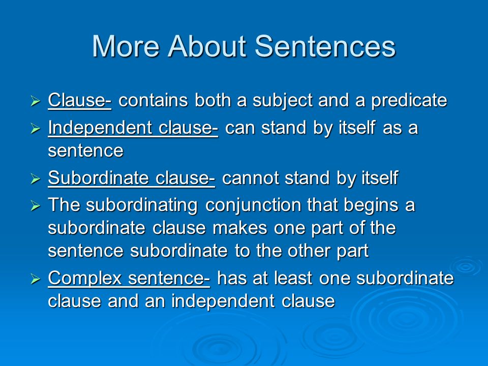 More About Sentences  Clause- contains both a subject and a predicate  Independent clause- can stand by itself as a sentence  Subordinate clause- cannot stand by itself  The subordinating conjunction that begins a subordinate clause makes one part of the sentence subordinate to the other part  Complex sentence- has at least one subordinate clause and an independent clause