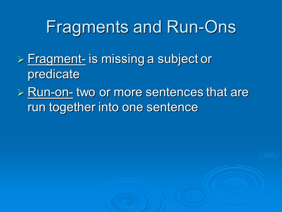 Fragments and Run-Ons  Fragment- is missing a subject or predicate  Run-on- two or more sentences that are run together into one sentence
