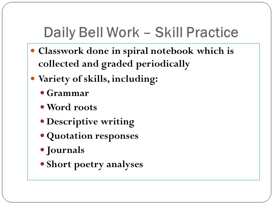 Daily Bell Work – Skill Practice Classwork done in spiral notebook which is collected and graded periodically Variety of skills, including: Grammar Word roots Descriptive writing Quotation responses Journals Short poetry analyses