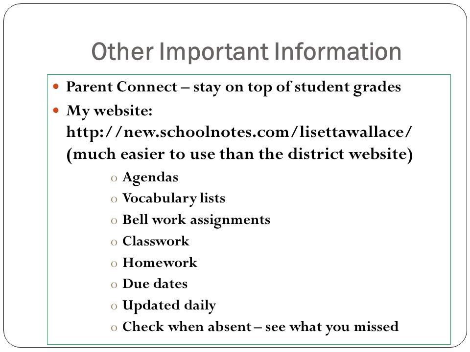 Other Important Information Parent Connect – stay on top of student grades My website:   (much easier to use than the district website) oAgendas oVocabulary lists oBell work assignments oClasswork oHomework oDue dates oUpdated daily oCheck when absent – see what you missed