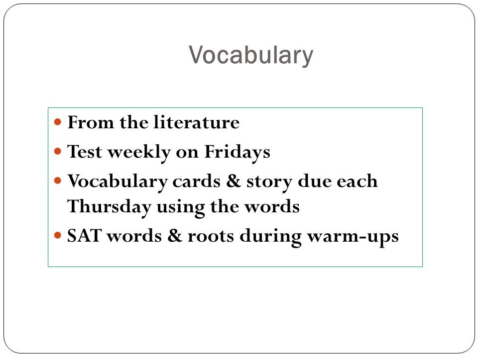 Vocabulary From the literature Test weekly on Fridays Vocabulary cards & story due each Thursday using the words SAT words & roots during warm-ups
