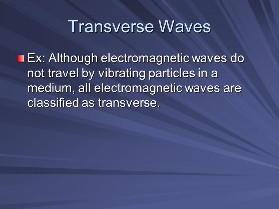 Transverse Waves Ex: Although electromagnetic waves do not travel by vibrating particles in a medium, all electromagnetic waves are classified as transverse.