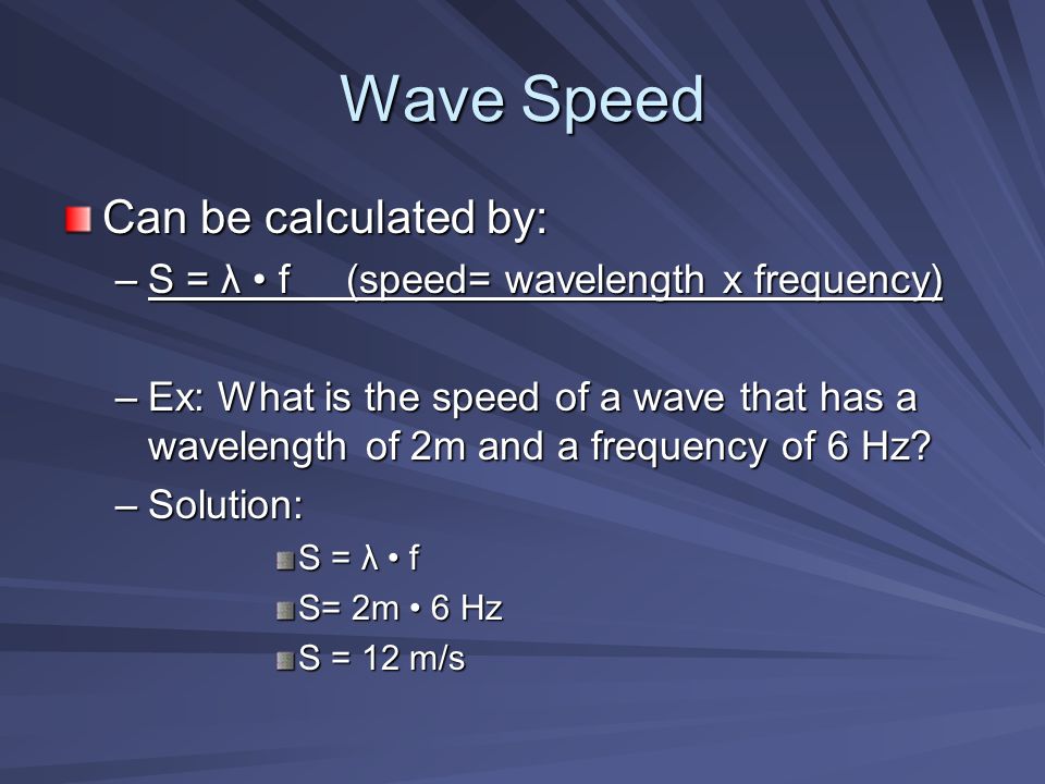 Wave Speed Can be calculated by: –S = λ f (speed= wavelength x frequency) –Ex: What is the speed of a wave that has a wavelength of 2m and a frequency of 6 Hz.