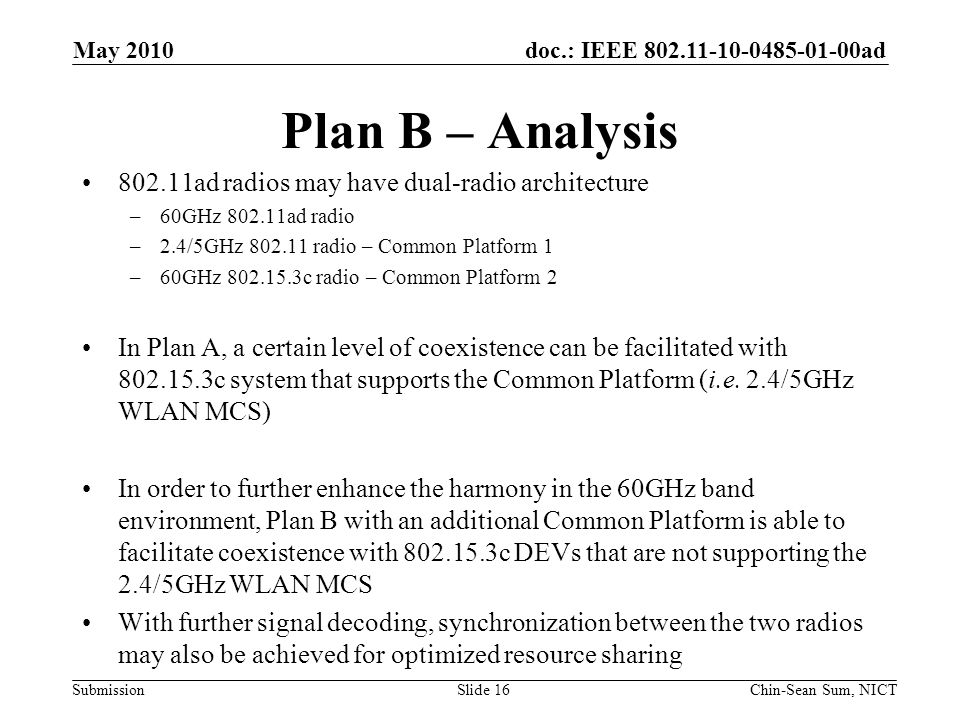 doc.: IEEE ad Submission Plan B – Analysis ad radios may have dual-radio architecture –60GHz ad radio –2.4/5GHz radio – Common Platform 1 –60GHz c radio – Common Platform 2 In Plan A, a certain level of coexistence can be facilitated with c system that supports the Common Platform (i.e.