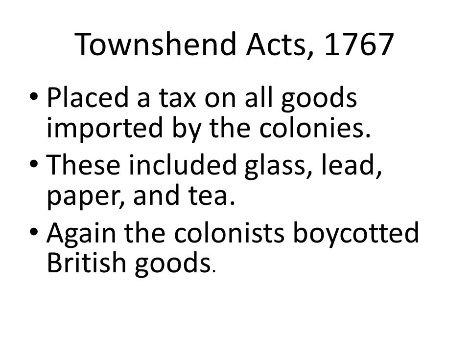 Townshend Acts, 1767 Placed a tax on all goods imported by the colonies.