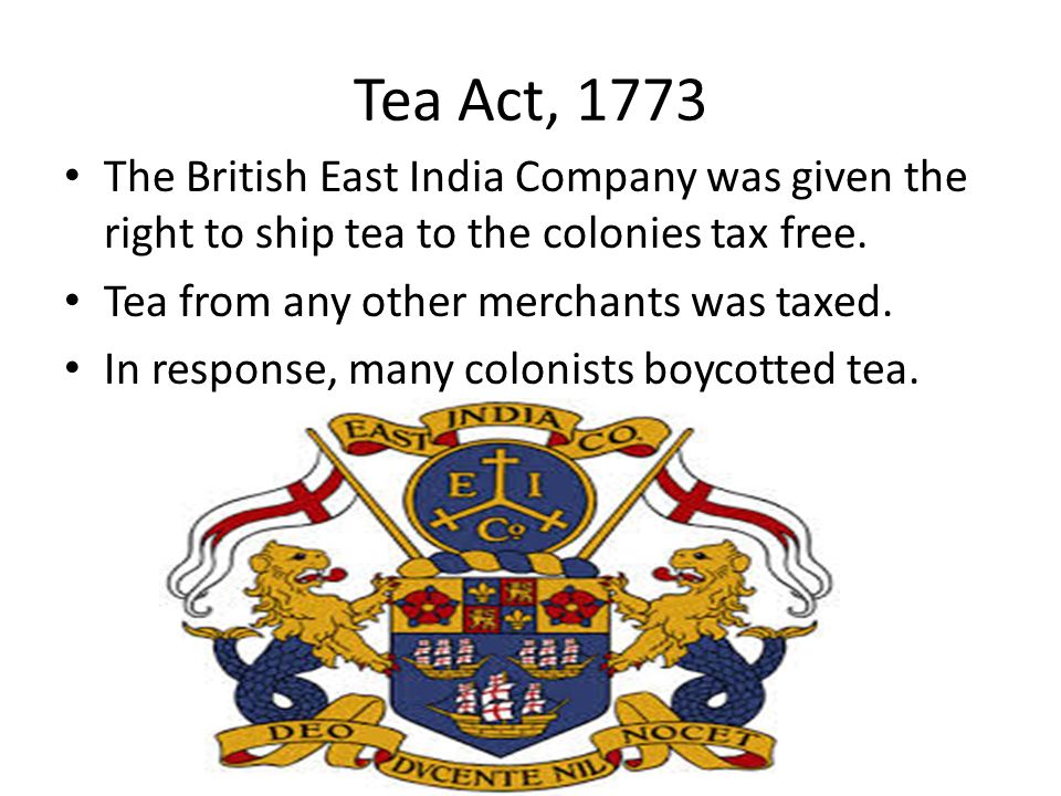 Tea Act, 1773 The British East India Company was given the right to ship tea to the colonies tax free.