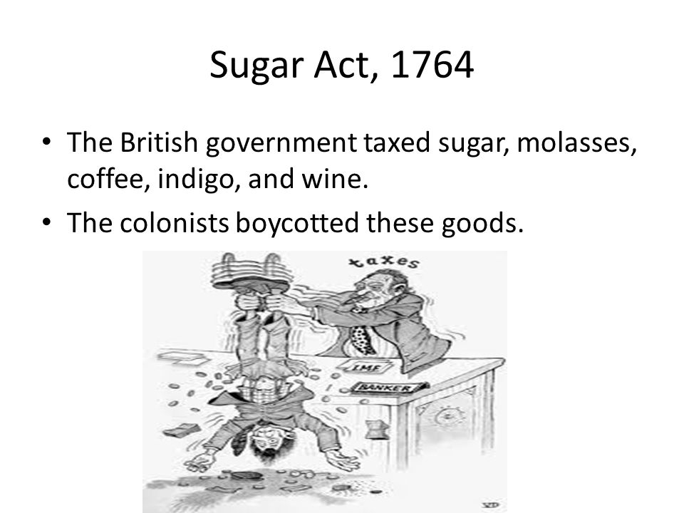 Sugar Act, 1764 The British government taxed sugar, molasses, coffee, indigo, and wine.