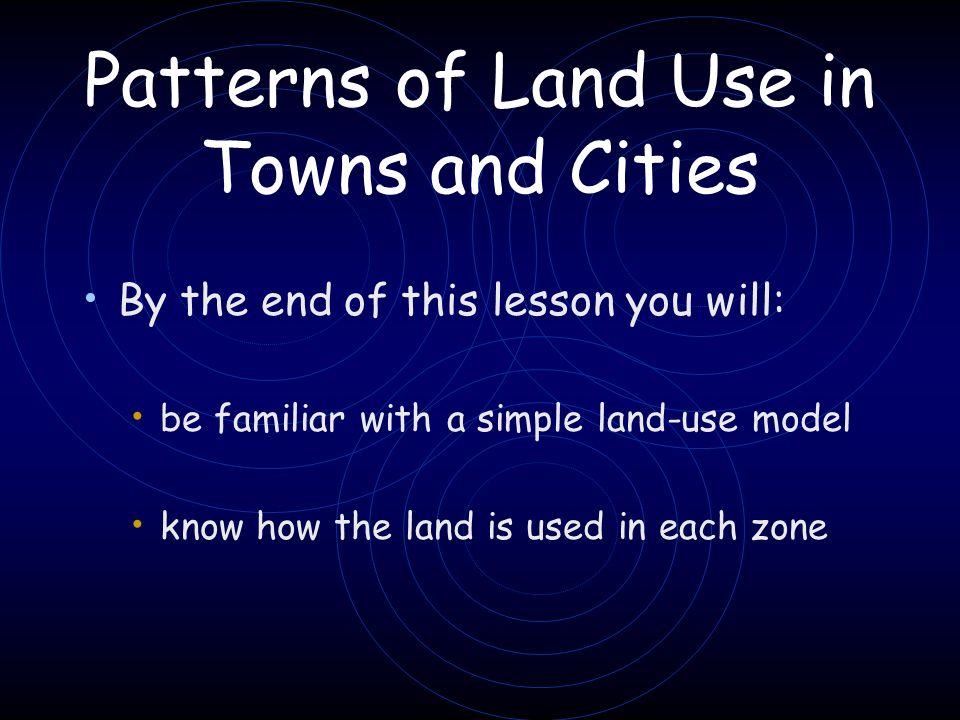 Patterns of Land Use in Towns and Cities By the end of this lesson you will: be familiar with a simple land-use model know how the land is used in each zone