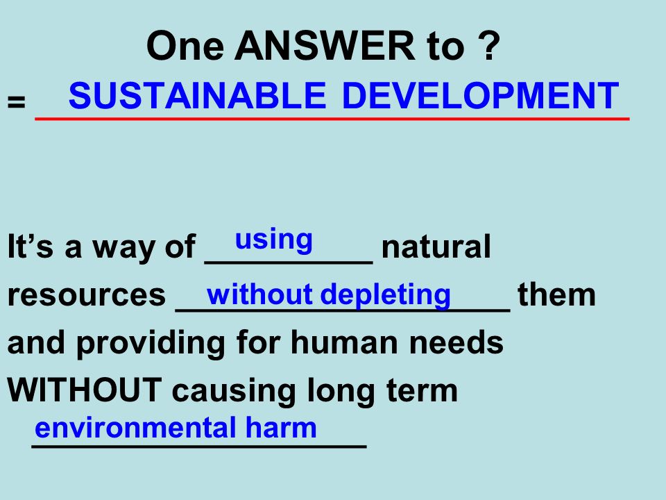 = ________________________________ It’s a way of _________ natural resources __________________ them and providing for human needs WITHOUT causing long term __________________ SUSTAINABLE DEVELOPMENT One ANSWER to .