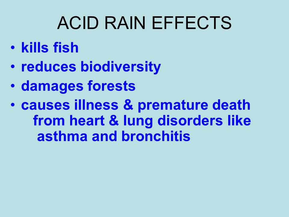 ACID RAIN EFFECTS kills fish reduces biodiversity damages forests causes illness & premature death from heart & lung disorders like asthma and bronchitis